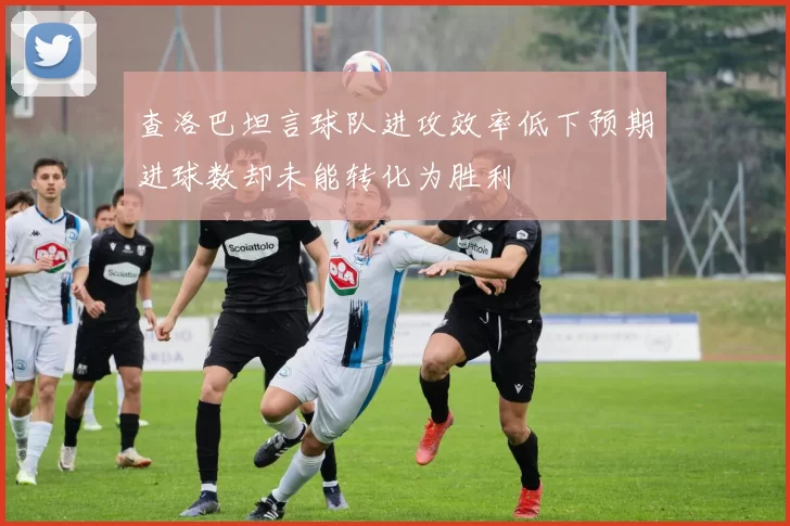 查洛巴坦言球队进攻效率低下预期进球数却未能转化为胜利
