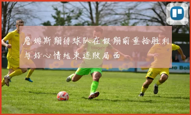 詹姆斯期待球队在假期前重拾胜利与好心情结束连败局面