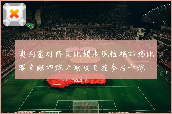 奥利塞对阵莱比锡表现惊艳四场比赛贡献四球六助攻直接参与十球