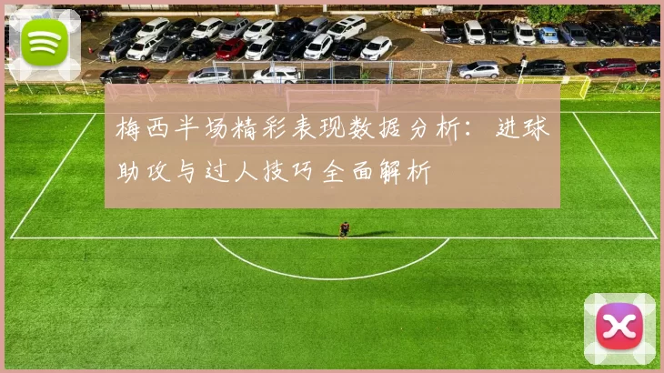 梅西半场精彩表现数据分析：进球助攻与过人技巧全面解析