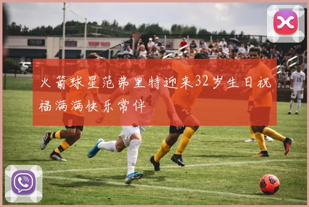 火箭球星范弗里特迎来32岁生日祝福满满快乐常伴