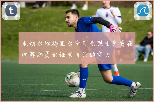 米切尔称梅里尔今日表现出色意在向解说员们证明自己的实力
