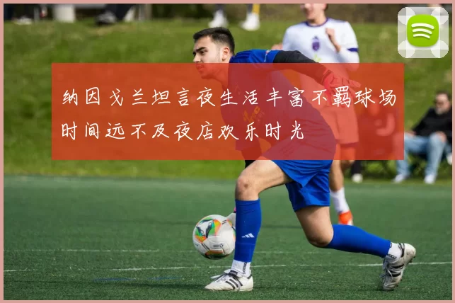 纳因戈兰坦言夜生活丰富不羁球场时间远不及夜店欢乐时光