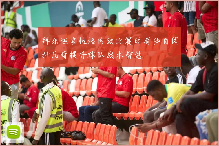 拜尔坦言性格内敛比赛时有些自闭科瓦奇提升球队战术智慧
