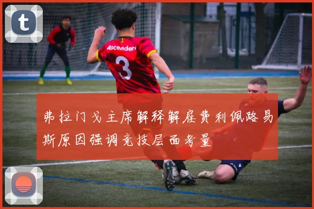 弗拉门戈主席解释解雇费利佩路易斯原因强调竞技层面考量