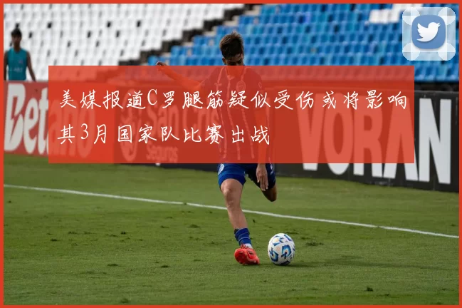 美媒报道C罗腿筋疑似受伤或将影响其3月国家队比赛出战