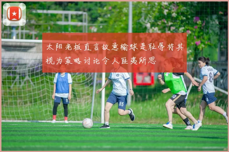 太阳老板直言故意输球是耻辱将其视为策略讨论令人匪夷所思