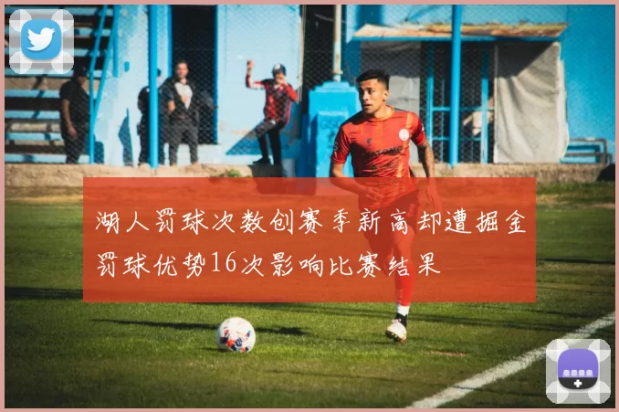 湖人罚球次数创赛季新高却遭掘金罚球优势16次影响比赛结果