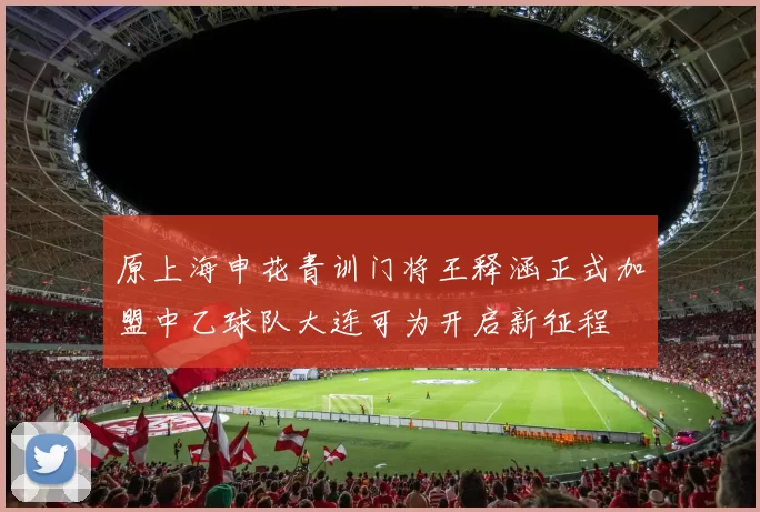 原上海申花青训门将王释涵正式加盟中乙球队大连可为开启新征程