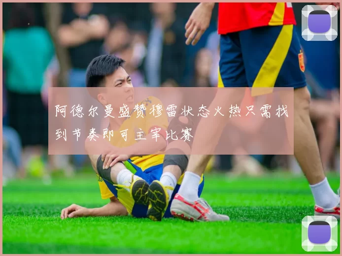 阿德尔曼盛赞穆雷状态火热只需找到节奏即可主宰比赛