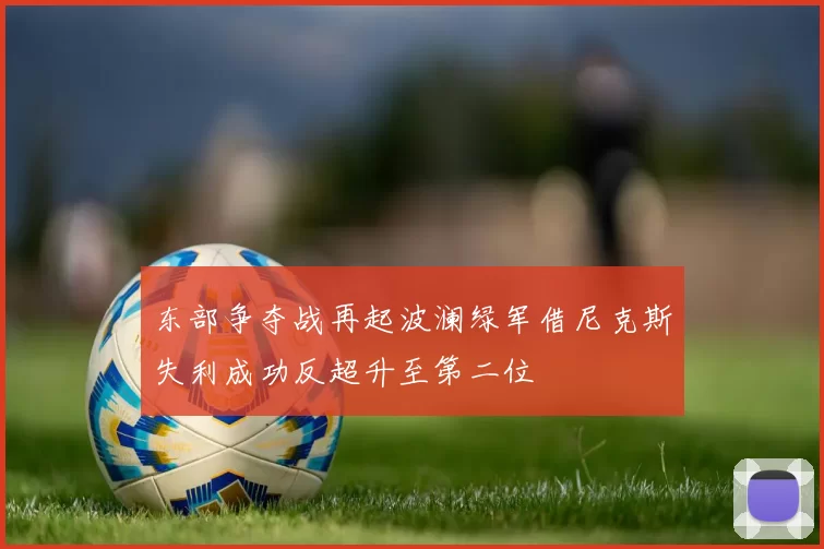 东部争夺战再起波澜绿军借尼克斯失利成功反超升至第二位