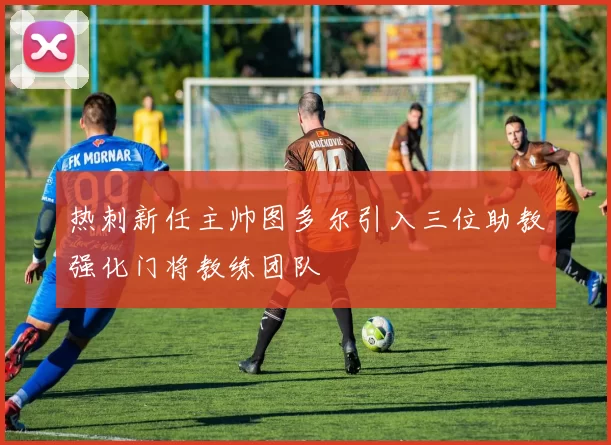 热刺新任主帅图多尔引入三位助教强化门将教练团队
