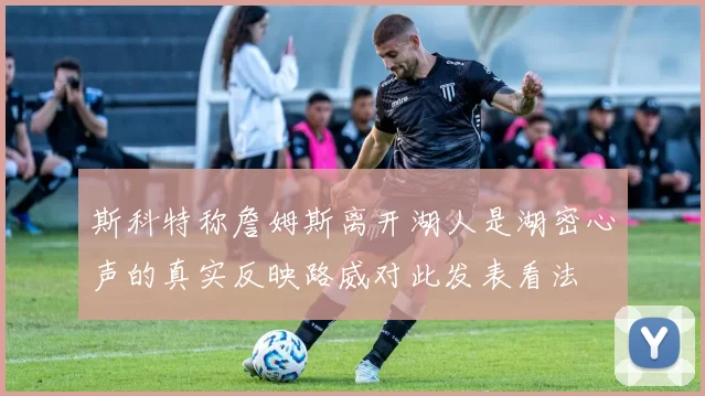 斯科特称詹姆斯离开湖人是湖密心声的真实反映路威对此发表看法