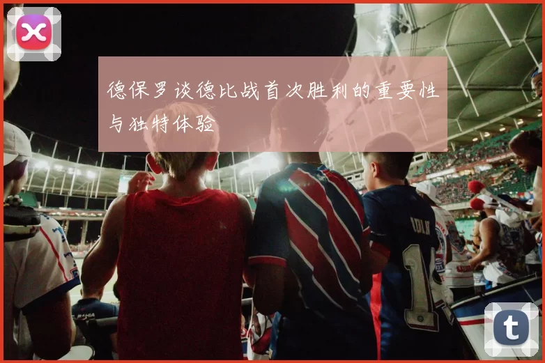 德保罗谈德比战首次胜利的重要性与独特体验
