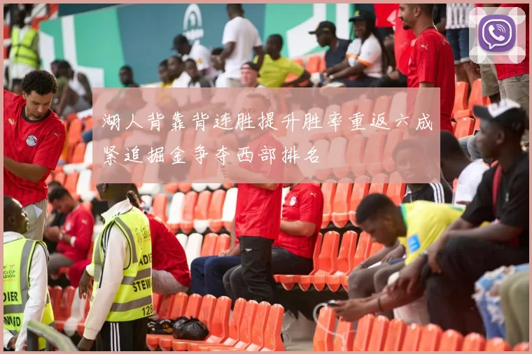 湖人背靠背连胜提升胜率重返六成紧追掘金争夺西部排名