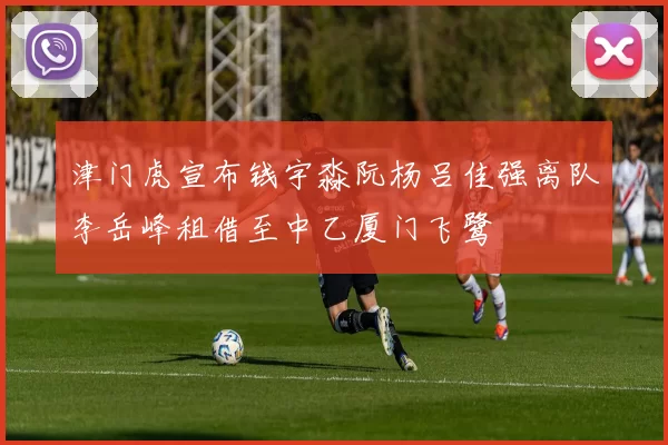 津门虎宣布钱宇淼阮杨吕佳强离队李岳峰租借至中乙厦门飞鹭