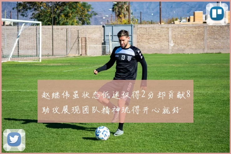赵继伟虽状态低迷仅得2分却贡献8助攻展现团队精神玩得开心就好