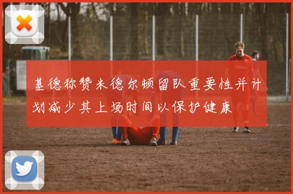 基德称赞米德尔顿留队重要性并计划减少其上场时间以保护健康