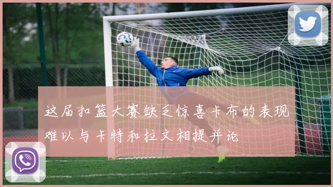这届扣篮大赛缺乏惊喜卡布的表现难以与卡特和拉文相提并论