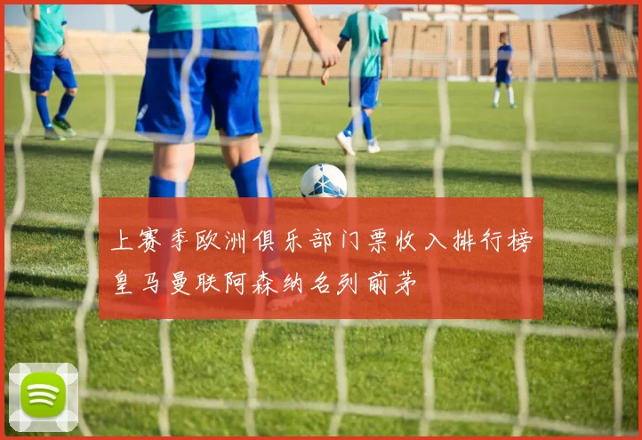 上赛季欧洲俱乐部门票收入排行榜皇马曼联阿森纳名列前茅