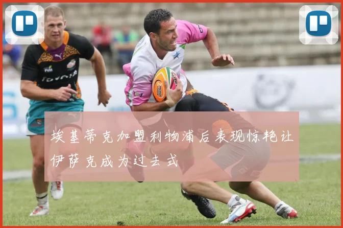 埃基蒂克加盟利物浦后表现惊艳让伊萨克成为过去式