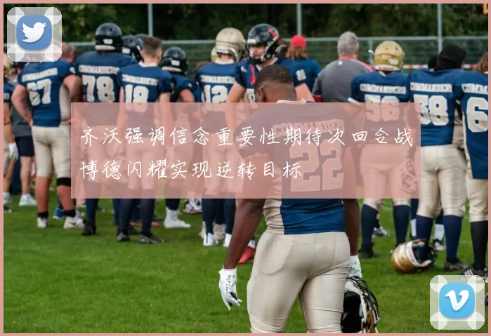 齐沃强调信念重要性期待次回合战博德闪耀实现逆转目标
