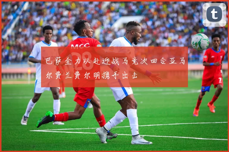 巴萨全力以赴迎战马竞次回合亚马尔费兰费尔明携手出击