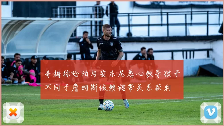 夸梅称哈珀与安东尼悉心教导孩子不同于詹姆斯依赖裙带关系获利