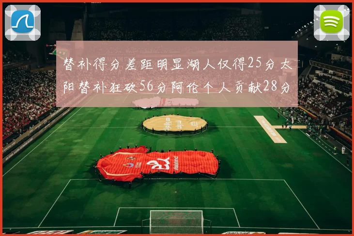 替补得分差距明显湖人仅得25分太阳替补狂砍56分阿伦个人贡献28分